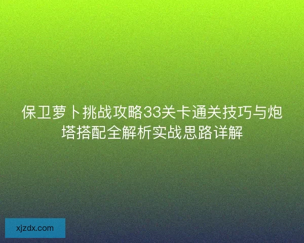 保卫萝卜挑战攻略33关卡通关技巧与炮塔搭配全解析实战思路详解
