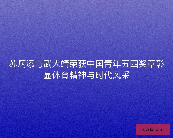 苏炳添与武大靖荣获中国青年五四奖章彰显体育精神与时代风采